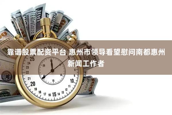靠谱股票配资平台 惠州市领导看望慰问南都惠州新闻工作者