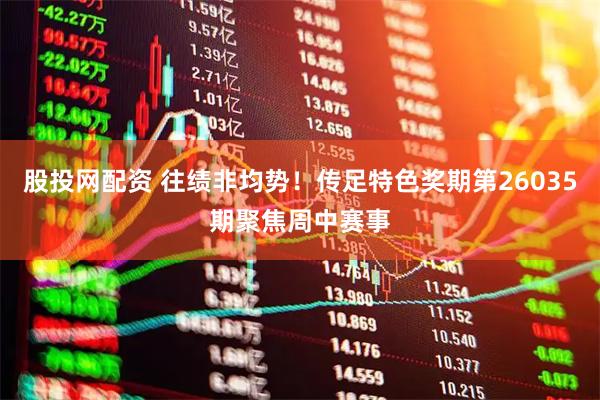 股投网配资 往绩非均势！传足特色奖期第26035期聚焦周中赛事