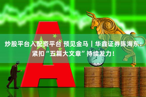 炒股平台入配资平台 预见金马｜华鑫证券陈海东：紧扣“五篇大文章”持续发力！
