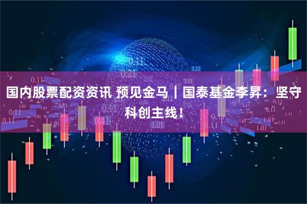 国内股票配资资讯 预见金马｜国泰基金李昇：坚守科创主线！