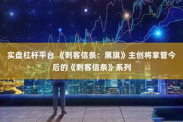 实盘杠杆平台 《刺客信条：黑旗》主创将掌管今后的《刺客信条》系列
