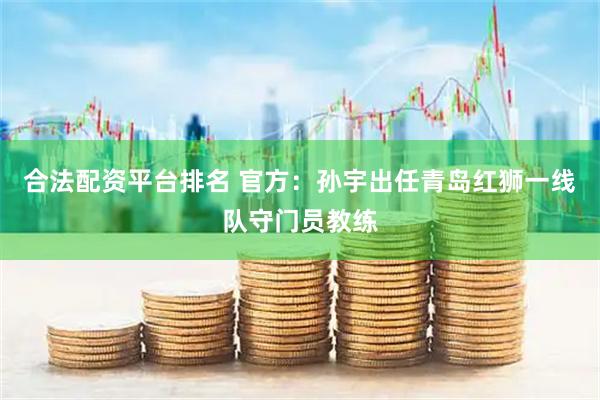 合法配资平台排名 官方：孙宇出任青岛红狮一线队守门员教练