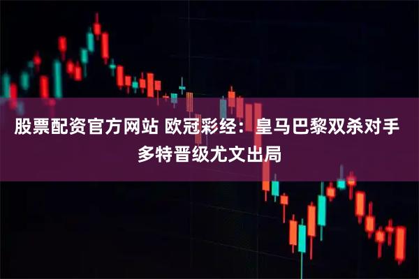 股票配资官方网站 欧冠彩经：皇马巴黎双杀对手 多特晋级尤文出局