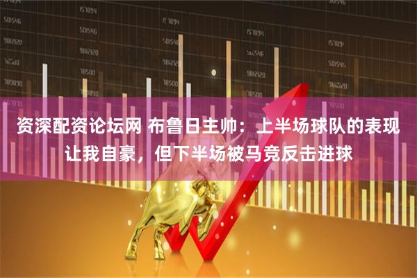 资深配资论坛网 布鲁日主帅：上半场球队的表现让我自豪，但下半场被马竞反击进球