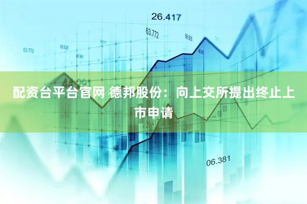 配资台平台官网 德邦股份：向上交所提出终止上市申请