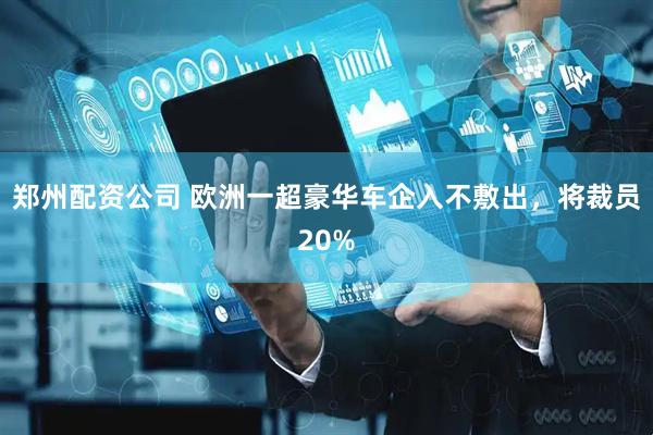 郑州配资公司 欧洲一超豪华车企入不敷出，将裁员20%
