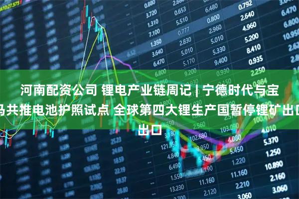 河南配资公司 锂电产业链周记 | 宁德时代与宝马共推电池护照试点 全球第四大锂生产国暂停锂矿出口