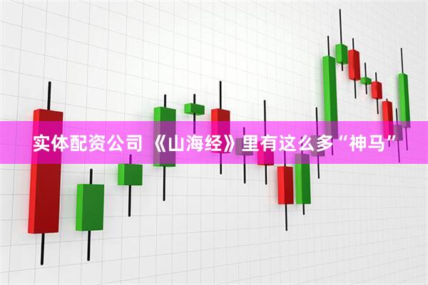 实体配资公司 《山海经》里有这么多“神马”