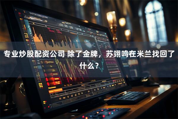专业炒股配资公司 除了金牌，苏翊鸣在米兰找回了什么？
