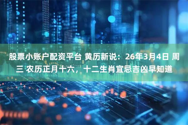 股票小账户配资平台 黄历新说：26年3月4日 周三 农历正月十六，十二生肖宜忌吉凶早知道