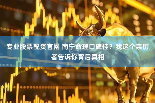 专业股票配资官网 南宁命理口碑佳？我这个亲历者告诉你背后真相