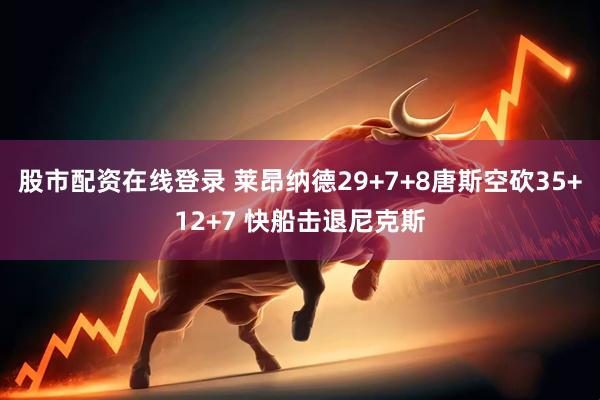 股市配资在线登录 莱昂纳德29+7+8唐斯空砍35+12+7 快船击退尼克斯
