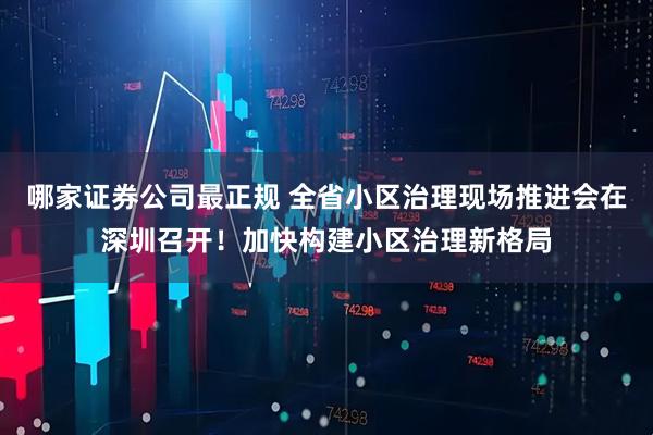 哪家证券公司最正规 全省小区治理现场推进会在深圳召开！加快构建小区治理新格局