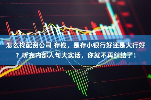 怎么找配资公司 存钱，是存小银行好还是大行好？听完内部人句大实话，你就不再纠结了！