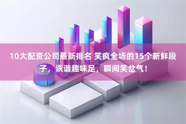 10大配资公司最新排名 笑疯全场的15个新鲜段子，诙谐趣味足，瞬间笑岔气！