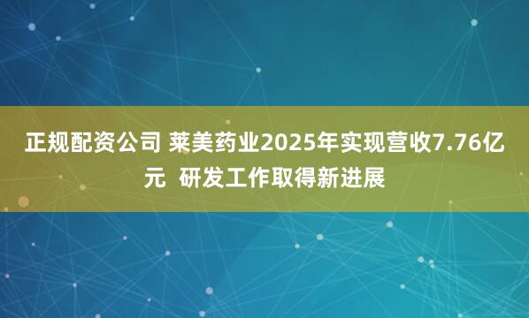 正规配资公司 莱美药业2025年实现营收7.76亿元  研发工作取得新进展