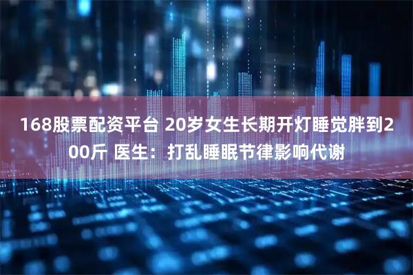 168股票配资平台 20岁女生长期开灯睡觉胖到200斤 医生：打乱睡眠节律影响代谢