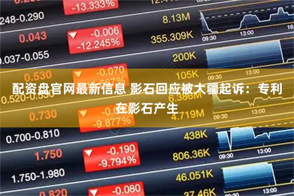 配资盘官网最新信息 影石回应被大疆起诉：专利在影石产生