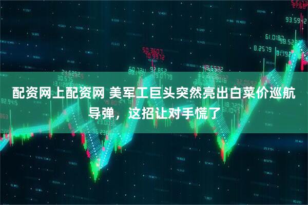 配资网上配资网 美军工巨头突然亮出白菜价巡航导弹，这招让对手慌了