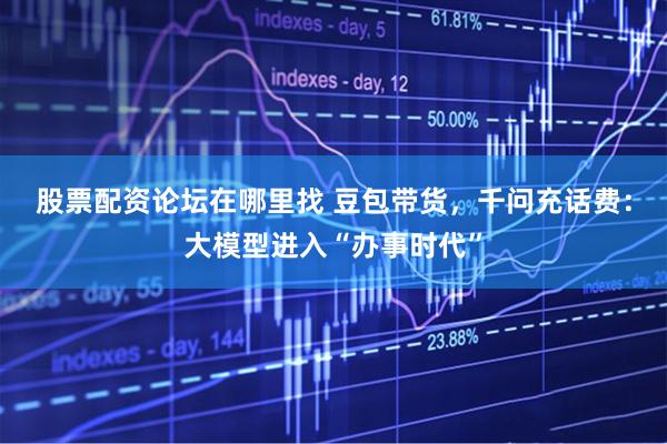 股票配资论坛在哪里找 豆包带货，千问充话费：大模型进入“办事时代”