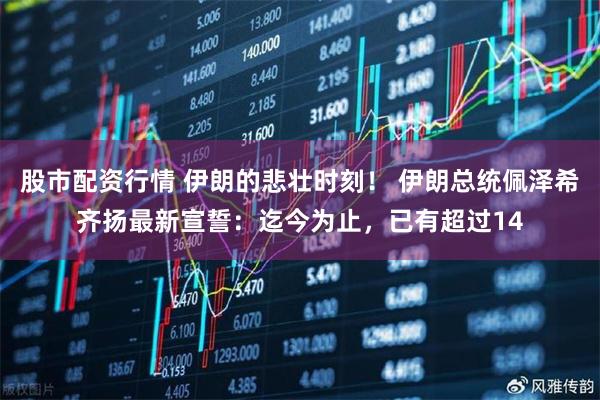 股市配资行情 伊朗的悲壮时刻！ 伊朗总统佩泽希齐扬最新宣誓：迄今为止，已有超过14