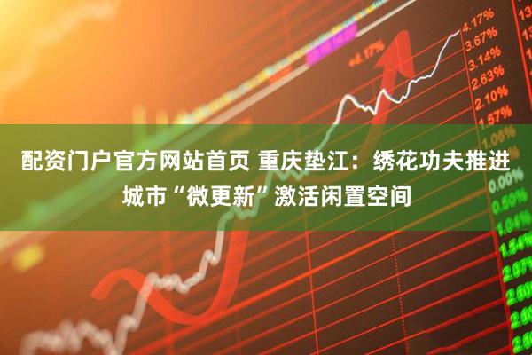 配资门户官方网站首页 重庆垫江：绣花功夫推进城市“微更新”激活闲置空间