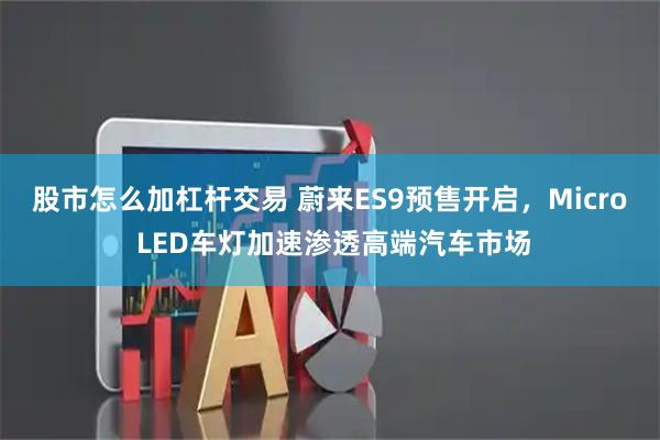 股市怎么加杠杆交易 蔚来ES9预售开启，Micro LED车灯加速渗透高端汽车市场