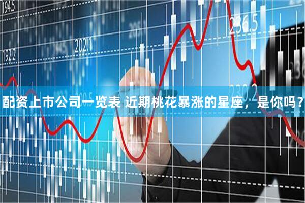 配资上市公司一览表 近期桃花暴涨的星座，是你吗？