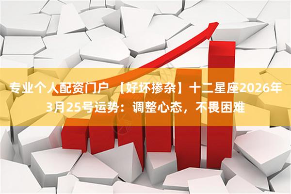 专业个人配资门户 【好坏掺杂】十二星座2026年3月25号运势：调整心态，不畏困难