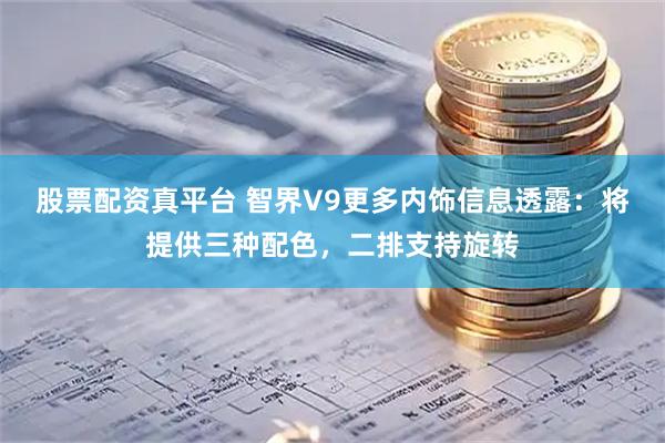 股票配资真平台 智界V9更多内饰信息透露：将提供三种配色，二排支持旋转