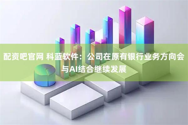 配资吧官网 科蓝软件：公司在原有银行业务方向会与AI结合继续发展
