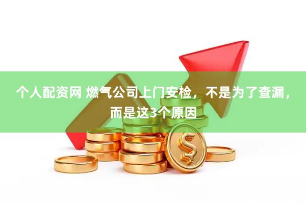 个人配资网 燃气公司上门安检，不是为了查漏，而是这3个原因