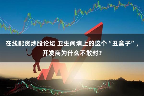 在线配资炒股论坛 卫生间墙上的这个“丑盒子”，开发商为什么不敢封？