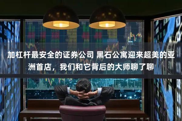 加杠杆最安全的证券公司 黑石公寓迎来超美的亚洲首店，我们和它背后的大师聊了聊