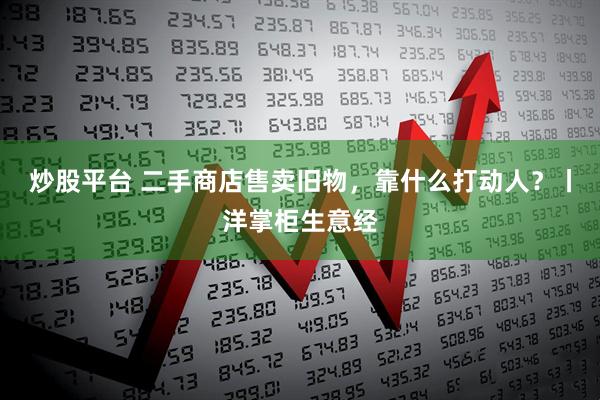 炒股平台 二手商店售卖旧物，靠什么打动人？丨洋掌柜生意经