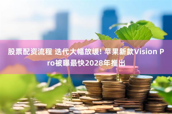 股票配资流程 迭代大幅放缓! 苹果新款Vision Pro被曝最快2028年推出