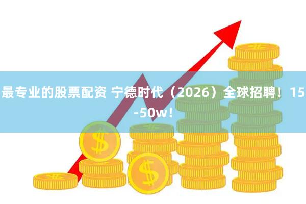 最专业的股票配资 宁德时代（2026）全球招聘！15-50w！