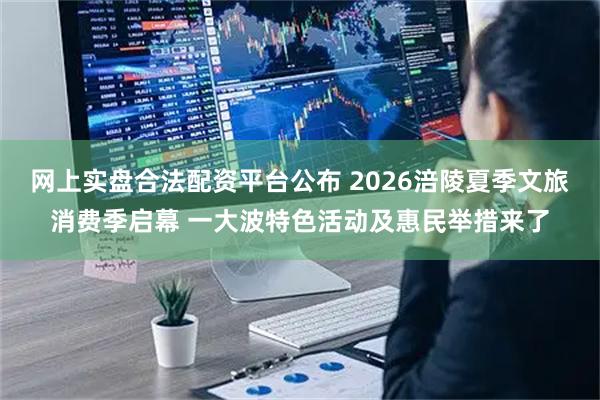 网上实盘合法配资平台公布 2026涪陵夏季文旅消费季启幕 一大波特色活动及惠民举措来了